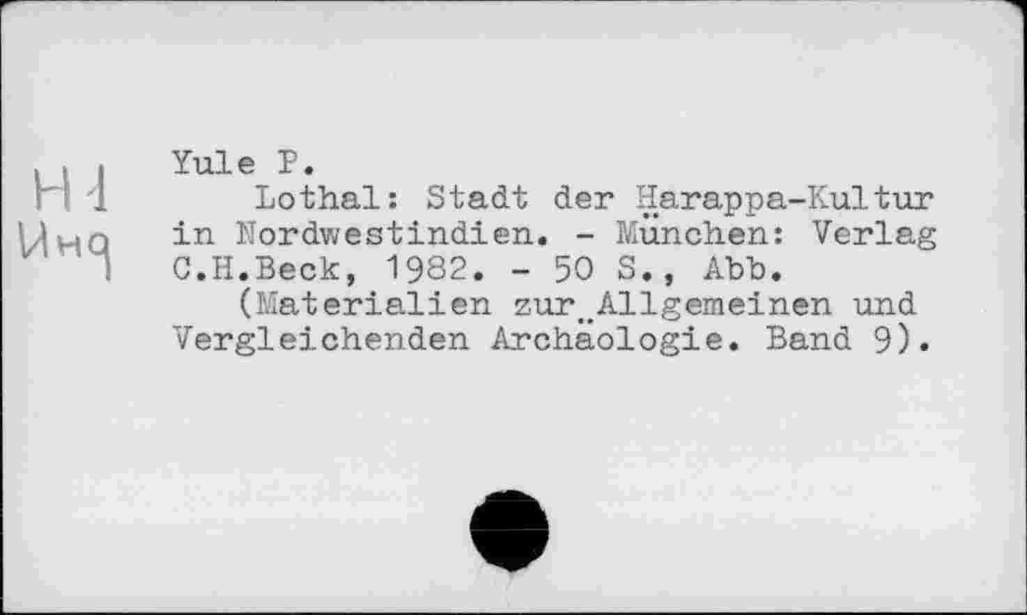 ﻿Hl

Yule P.
Lothai: Stadt der Harappa-Kultur in Nordwestindien. - München: Verlag G.H.Beck, 1982. - 50 S. , Abb.
(Materialien zur^Allgemeinen und Vergleichenden Archäologie. Band 9).